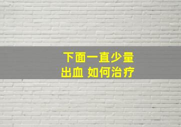 下面一直少量出血 如何治疗